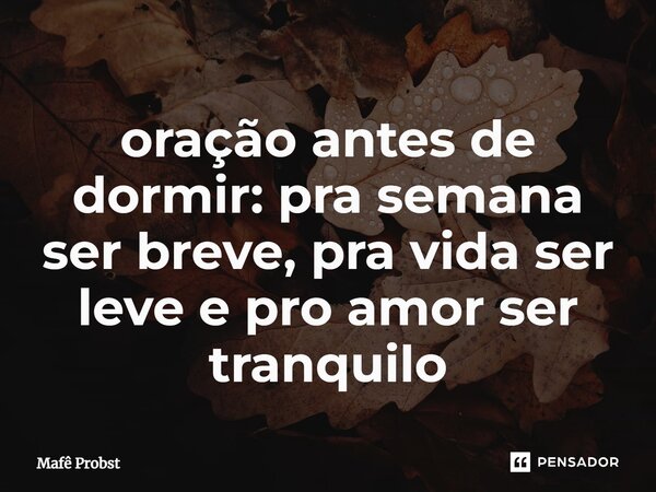 ⁠oração antes de dormir: pra semana ser breve, pra vida ser leve e pro amor ser tranquilo... Frase de Mafê Probst.