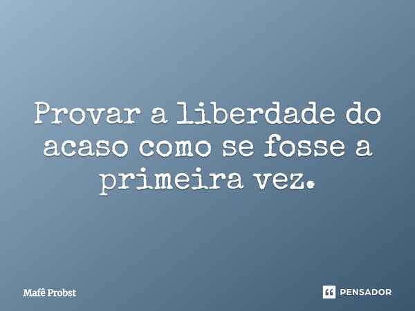 ⁠Provar a liberdade do acaso como se fosse a primeira vez.... Frase de Mafê Probst.