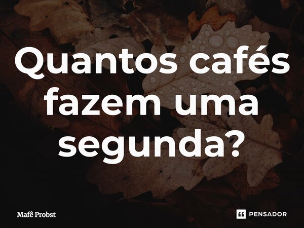 ⁠Quantos cafés fazem uma segunda?... Frase de Mafê Probst.