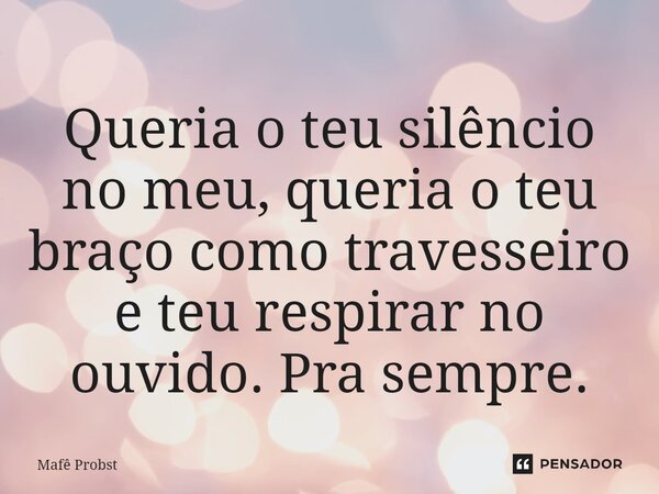 ⁠Queria o teu silêncio no meu, queria o teu braço como travesseiro e teu respirar no ouvido. Pra sempre.... Frase de Mafê Probst.