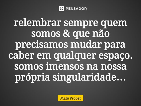 ⁠relembrar sempre quem somos & que não precisamos mudar para caber em qualquer espaço. somos imensos na nossa própria singularidade…... Frase de Mafê Probst.