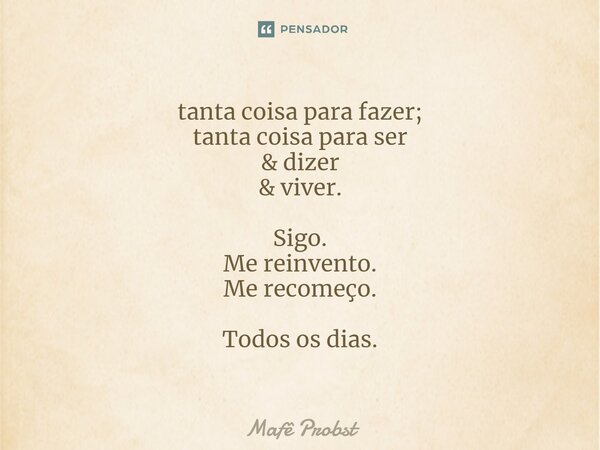 ⁠tanta coisa para fazer; tanta coisa para ser & dizer & viver. Sigo. Me reinvento. Me recomeço. Todos os dias.... Frase de Mafê Probst.