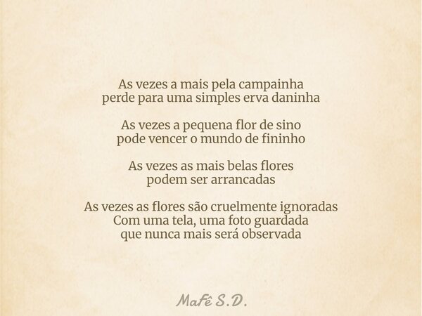 As vezes a mais pela campainha perde para uma simples erva daninha As vezes a pequena flor de sino pode vencer o mundo de fininho As vezes as mais belas flores ... Frase de MaFê S.D..