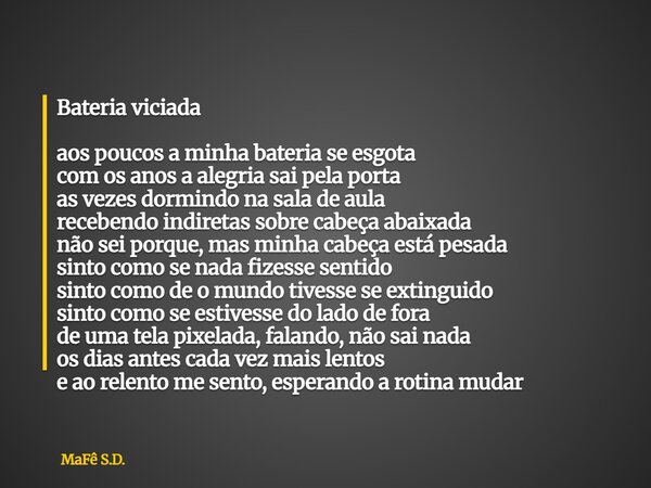 Bateria viciada aos poucos a minha bateria se esgota com os anos a alegria sai pela porta as vezes dormindo na sala de aula recebendo indiretas sobre cabeça aba... Frase de MaFê S.D..