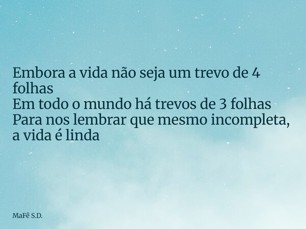 Embora a vida não seja um trevo de 4 folhas Em todo o mundo há trevos de 3 folhas Para nos lembrarque mesmo incompleta, a vida é linda... Frase de MaFê S.D..