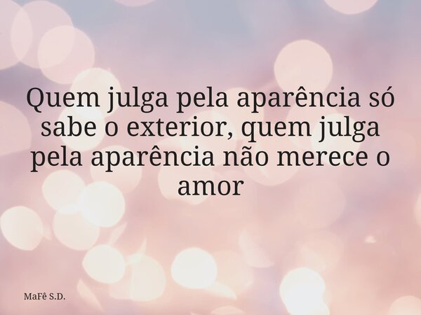 Quem julga pela aparência só sabe o exterior, quem julga pela aparência não merece o amor... Frase de MaFê S.D..