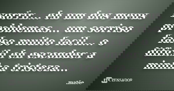 sorrir... eh um dos meus problemas... um sorriso falso muito facil... o dificil eh esconder a minha tristeza...... Frase de mafee.
