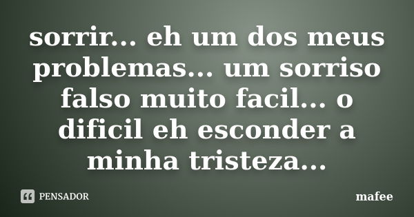 sorrir... eh um dos meus problemas... um sorriso falso muito facil... o dificil eh esconder a minha tristeza...... Frase de mafee.