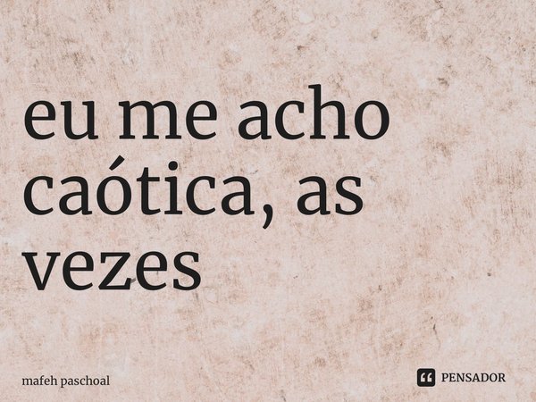 ⁠eu me acho caótica, as vezes... Frase de mafeh paschoal.