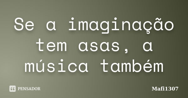 Se a imaginação tem asas, a música também... Frase de Mafi1307.