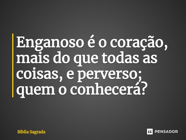 Enganoso é o coração, mais do que todas as coisas, e perverso; quem o conhecerá?... Frase de Bíblia Sagrada.