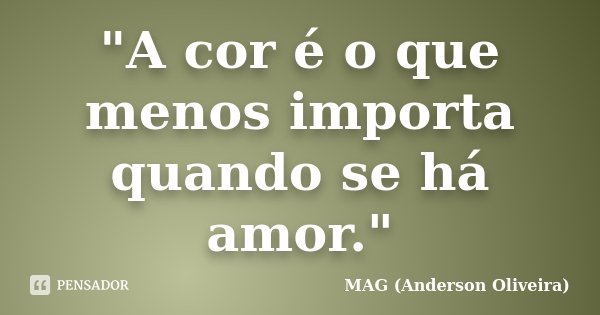 "A cor é o que menos importa quando se há amor."... Frase de MAG (Anderson Oliveira).