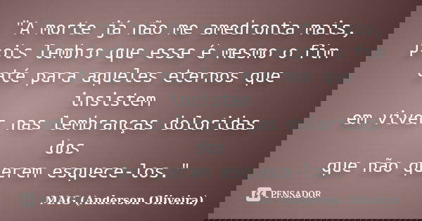 "A morte já não me amedronta mais, pois lembro que esse é mesmo o fim até para aqueles eternos que insistem em viver nas lembranças doloridas dos que não q... Frase de MAG (Anderson Oliveira).