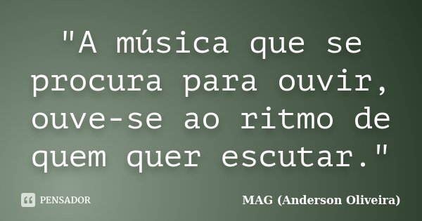 "A música que se procura para ouvir, ouve-se ao ritmo de quem quer escutar."... Frase de MAG (Anderson Oliveira).