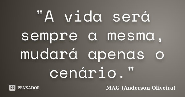 "A vida será sempre a mesma, mudará apenas o cenário."... Frase de MAG (Anderson Oliveira).