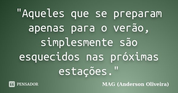 "Aqueles que se preparam apenas para o verão, simplesmente são esquecidos nas próximas estações."... Frase de MAG (Anderson Oliveira).