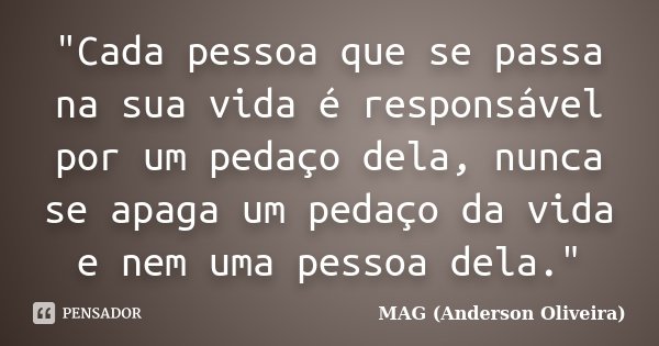 "Cada pessoa que se passa na sua vida é responsável por um pedaço dela, nunca se apaga um pedaço da vida e nem uma pessoa dela."... Frase de MAG (Anderson Oliveira).