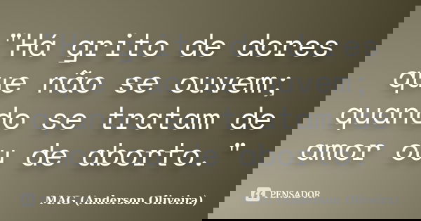 "Há grito de dores que não se ouvem; quando se tratam de amor ou de aborto."... Frase de MAG (Anderson Oliveira).