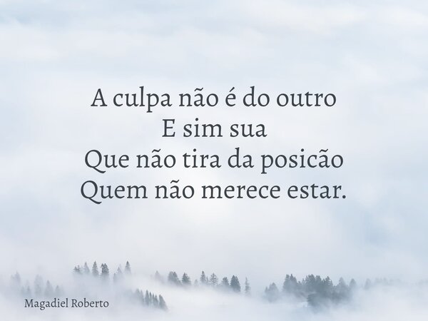 A culpa não é do outro E sim sua Que não tira da posicão Quem não merece estar.... Frase de Magadiel Roberto.