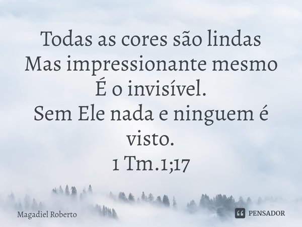 ⁠Todas as cores são lindas
Mas impressionante mesmo
É o invisível.
Sem Ele nada e ninguem é visto.
1 Tm.1;17... Frase de Magadiel Roberto.