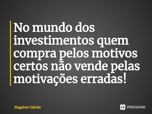 No mundo dos investimentos quem compra pelos motivos certos não vende pelas motivações erradas!... Frase de Magaiver Galvão.