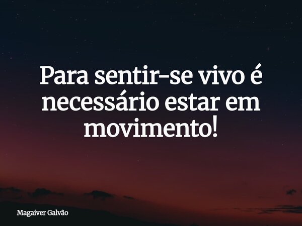 Para sentir-se vivo é necessário estar em movimento!... Frase de Magaiver Galvão.