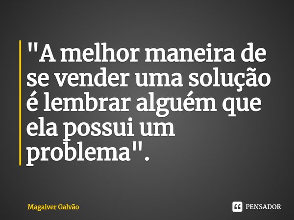 "⁠⁠A melhor maneira de se vender uma solução é lembrar alguém que ela possui um problema".... Frase de Magaiver Galvão.