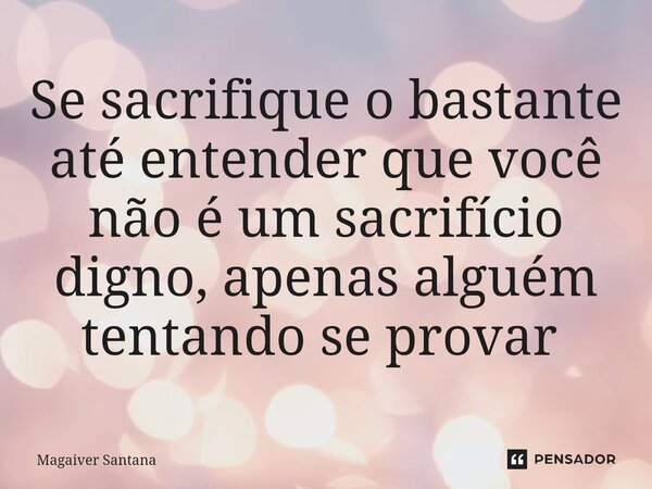 Se sacrifique o bastante até entender que você não é um sacrifício digno, apenas alguém tentando se provar ⁠... Frase de Magaiver Santana.