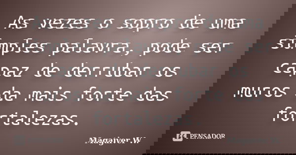 As vezes o sopro de uma simples palavra, pode ser capaz de derrubar os muros da mais forte das fortalezas.... Frase de Magaiver W..