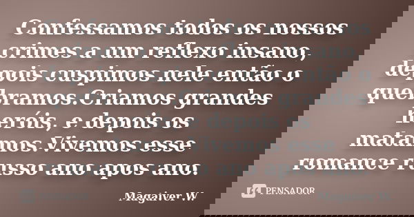 Confessamos todos os nossos crimes a um reflexo insano, depois cuspimos nele então o quebramos.Criamos grandes heróis, e depois os matamos.Vivemos esse romance ... Frase de Magaiver W..