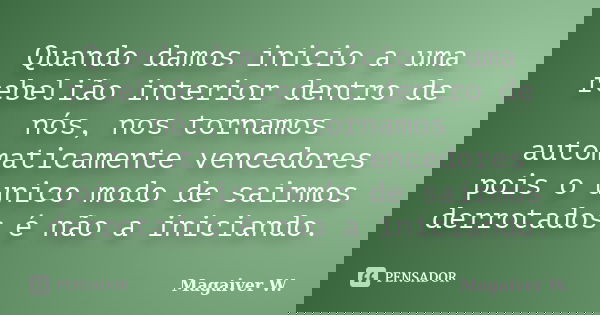Quando damos inicio a uma rebelião interior dentro de nós, nos tornamos automaticamente vencedores pois o unico modo de sairmos derrotados é não a iniciando.... Frase de Magaiver W..