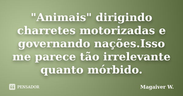 "Animais" dirigindo charretes motorizadas e governando nações.Isso me parece tão irrelevante quanto mórbido.... Frase de Magaiver W..