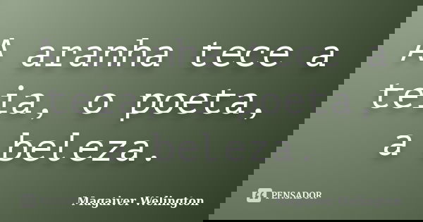 A aranha tece a teia, o poeta, a beleza.... Frase de Magaiver Welington.