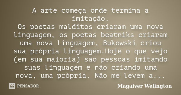 A arte começa onde termina a imitação. Os poetas malditos criaram uma nova linguagem, os poetas beatniks criaram uma nova linguagem, Bukowski criou sua própria ... Frase de Magaiver Welington.