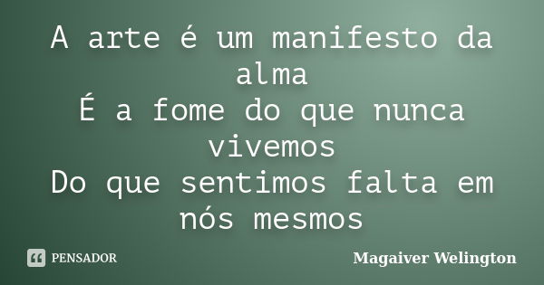 A arte é um manifesto da alma É a fome do que nunca vivemos Do que sentimos falta em nós mesmos... Frase de Magaiver Welington.