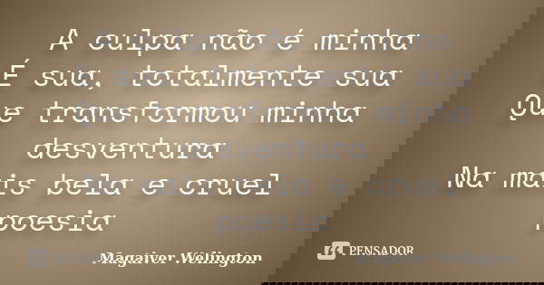A culpa não é minha É sua, totalmente sua Que transformou minha desventura Na mais bela e cruel poesia... Frase de Magaiver Welington.