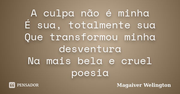 A culpa não é minha É sua, totalmente sua Que transformou minha desventura Na mais bela e cruel poesia... Frase de Magaiver Welington.