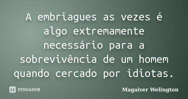 A embriagues as vezes é algo extremamente necessário para a sobrevivência de um homem quando cercado por idiotas.... Frase de Magaiver Welington.