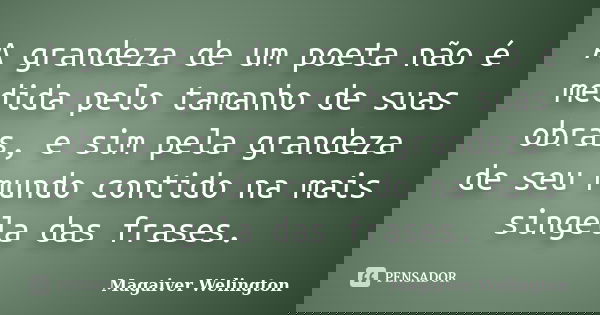 A grandeza de um poeta não é medida pelo tamanho de suas obras, e sim pela grandeza de seu mundo contido na mais singela das frases.... Frase de Magaiver Welington.