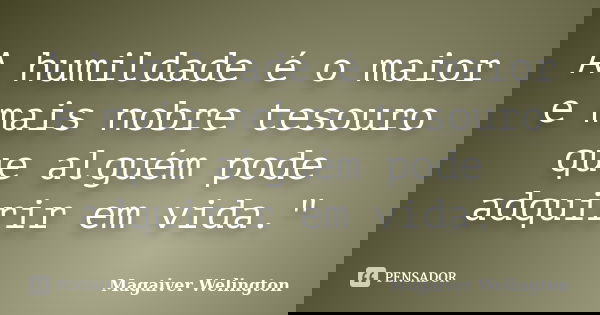 A humildade é o maior e mais nobre tesouro que alguém pode adquirir em vida."... Frase de Magaiver Welington.