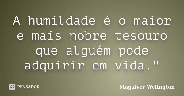 A humildade é o maior e mais nobre tesouro que alguém pode adquirir em vida."... Frase de Magaiver Welington.