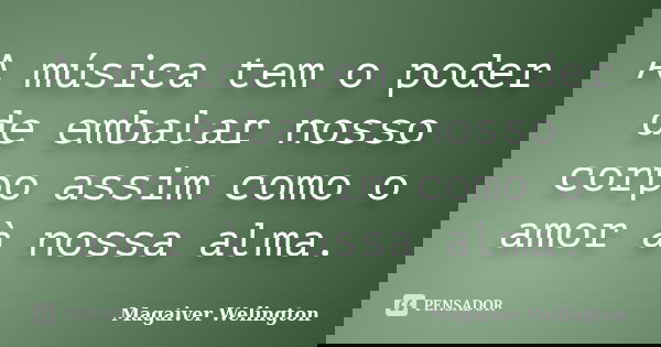A música tem o poder de embalar nosso corpo assim como o amor à nossa alma.... Frase de Magaiver Welington.