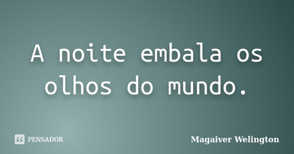 A noite embala os olhos do mundo.... Frase de Magaiver Welington.