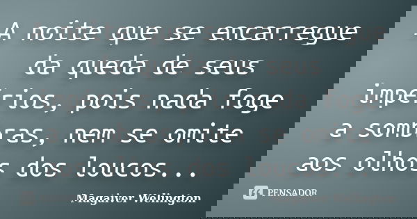 A noite que se encarregue da queda de seus impérios, pois nada foge a sombras, nem se omite aos olhos dos loucos...... Frase de Magaiver Welington.