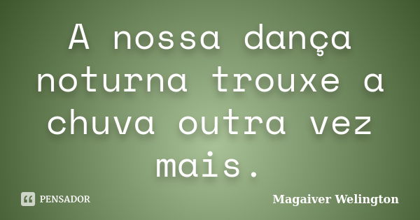 A nossa dança noturna trouxe a chuva outra vez mais.... Frase de Magaiver Welington.