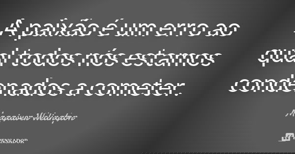 A paixão é um erro ao qual todos nós estamos condenados a cometer.... Frase de Magaiver Welington.