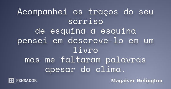 Acompanhei os traços do seu sorriso de esquina a esquina pensei em descreve-lo em um livro mas me faltaram palavras apesar do clima.... Frase de Magaiver Welington.