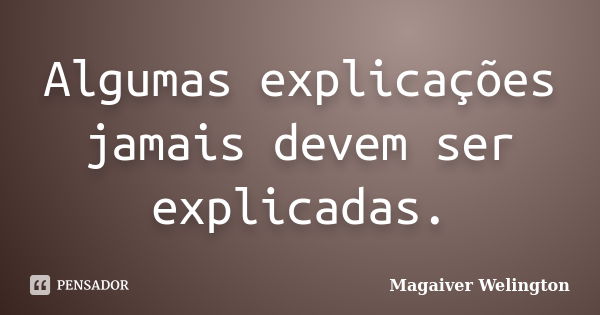 Algumas explicações jamais devem ser explicadas.... Frase de Magaiver Welington.