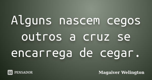 Alguns nascem cegos outros a cruz se encarrega de cegar.... Frase de Magaiver Welington.