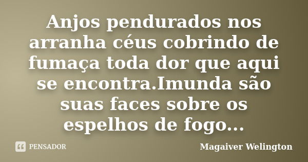 Anjos pendurados nos arranha céus cobrindo de fumaça toda dor que aqui se encontra.Imunda são suas faces sobre os espelhos de fogo...... Frase de Magaiver Welington.